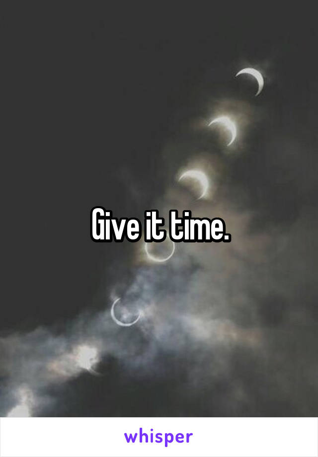 Give it time.