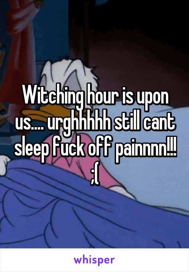 Witching hour is upon us.... urghhhhh still cant sleep fuck off painnnn!!! ;(