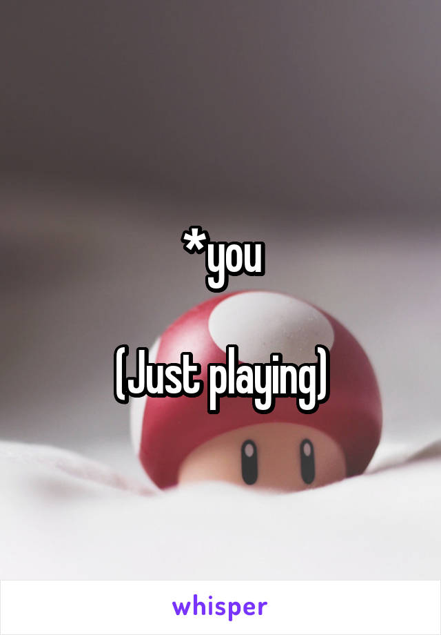 *you

(Just playing)