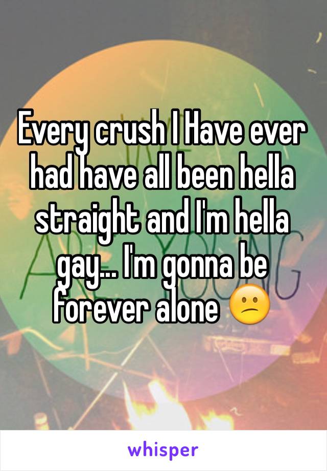 Every crush I Have ever had have all been hella straight and I'm hella gay... I'm gonna be forever alone 😕