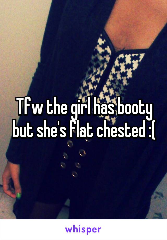 Tfw the girl has booty but she's flat chested :(