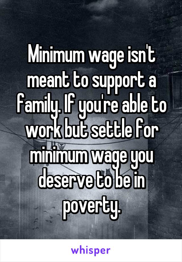 Minimum wage isn't meant to support a family. If you're able to work but settle for minimum wage you deserve to be in poverty.