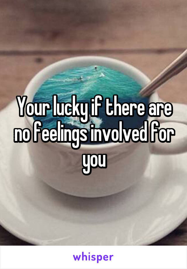 Your lucky if there are no feelings involved for you