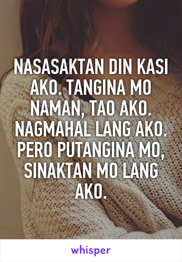 NASASAKTAN DIN KASI AKO. TANGINA MO NAMAN, TAO AKO. NAGMAHAL LANG AKO. PERO PUTANGINA MO, SINAKTAN MO LANG AKO.