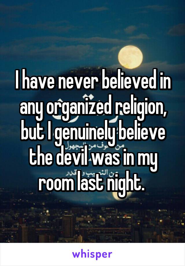 I have never believed in any organized religion, but I genuinely believe the devil was in my room last night. 