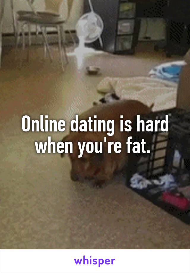 Online dating is hard when you're fat. 