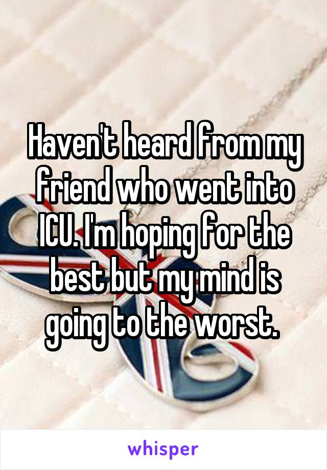 Haven't heard from my friend who went into ICU. I'm hoping for the best but my mind is going to the worst. 