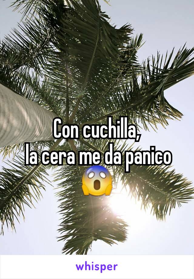 Con cuchilla,
 la cera me da panico 😱