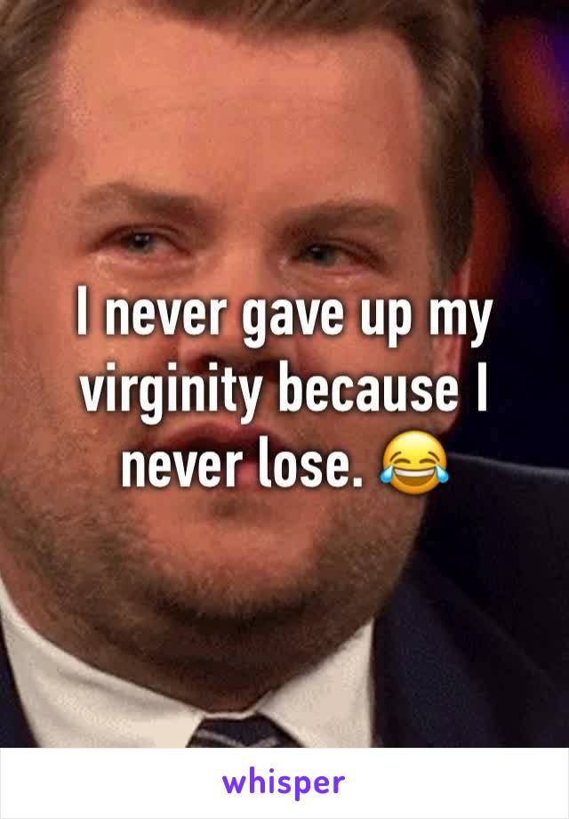 I never gave up my virginity because I never lose. 😂