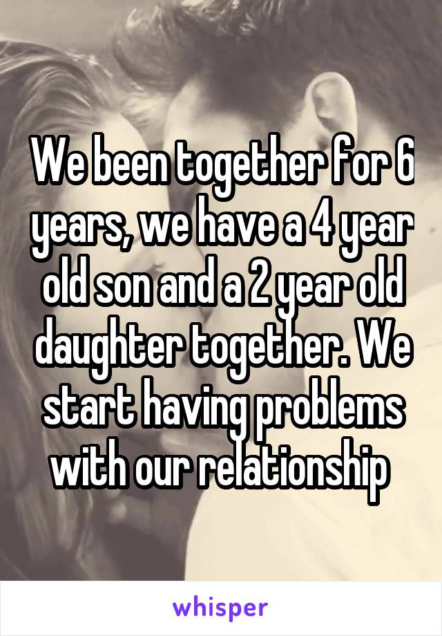 We been together for 6 years, we have a 4 year old son and a 2 year old daughter together. We start having problems with our relationship 