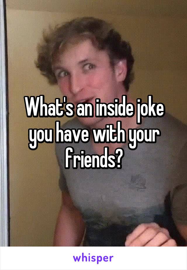 What's an inside joke you have with your friends?