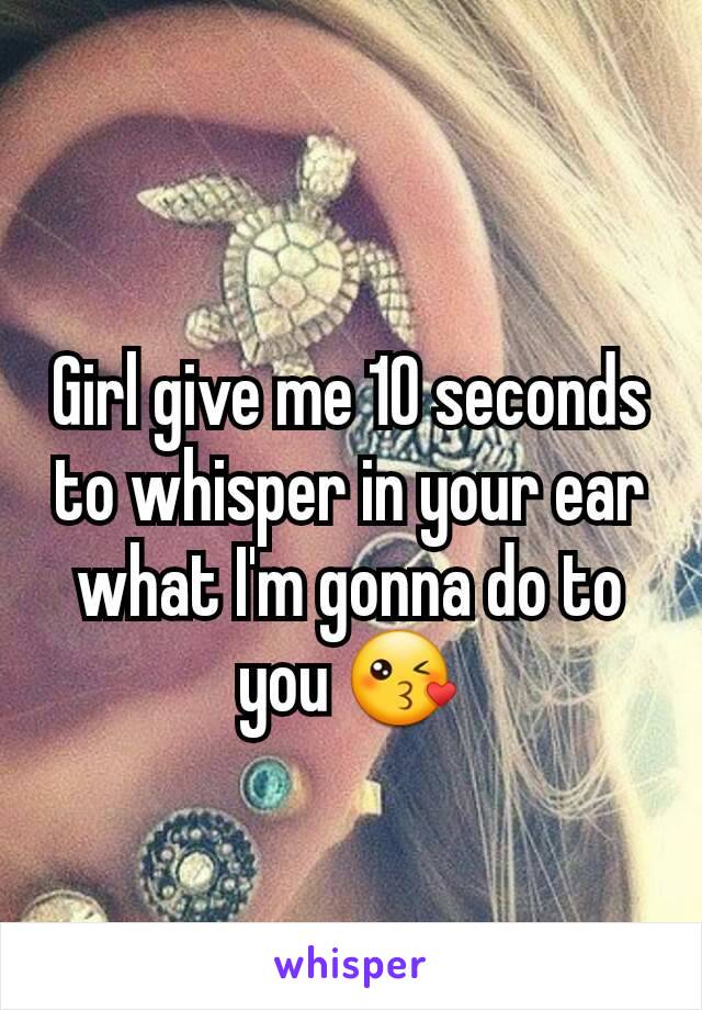 Girl give me 10 seconds to whisper in your ear what I'm gonna do to you 😘