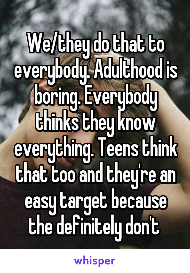 We/they do that to everybody. Adulthood is boring. Everybody thinks they know everything. Teens think that too and they're an easy target because the definitely don't 