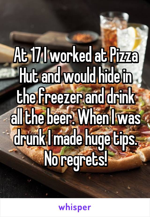 At 17 I worked at Pizza Hut and would hide in the freezer and drink all the beer. When I was drunk I made huge tips. No regrets!