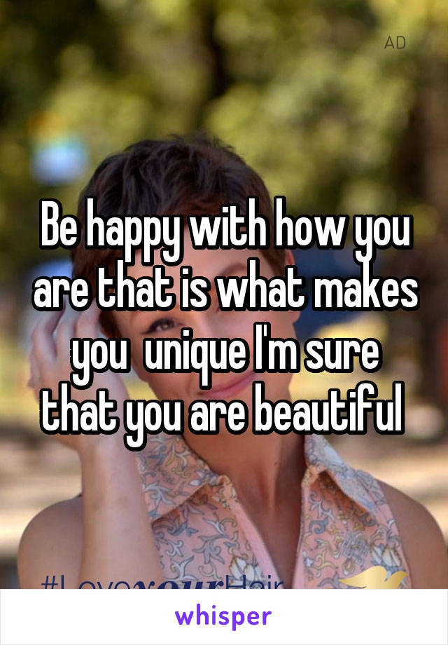 Be happy with how you are that is what makes you  unique I'm sure that you are beautiful 