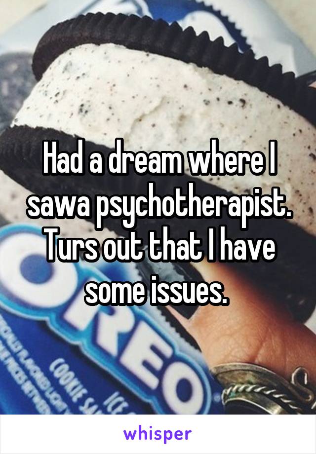 Had a dream where I sawa psychotherapist.
Turs out that I have some issues. 