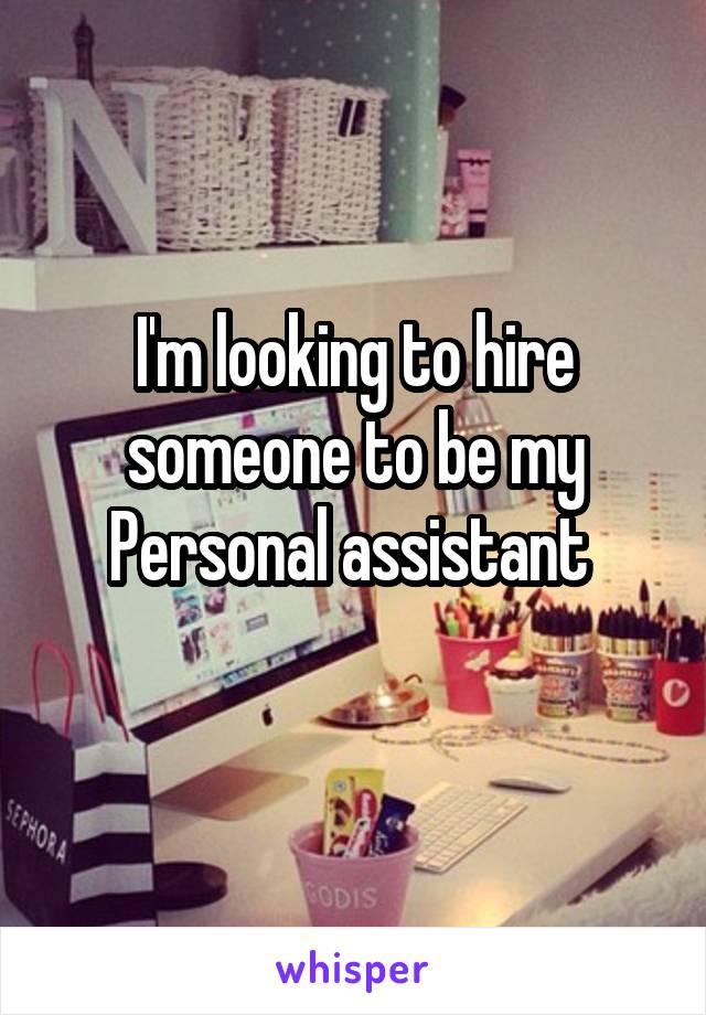 I'm looking to hire someone to be my Personal assistant 
