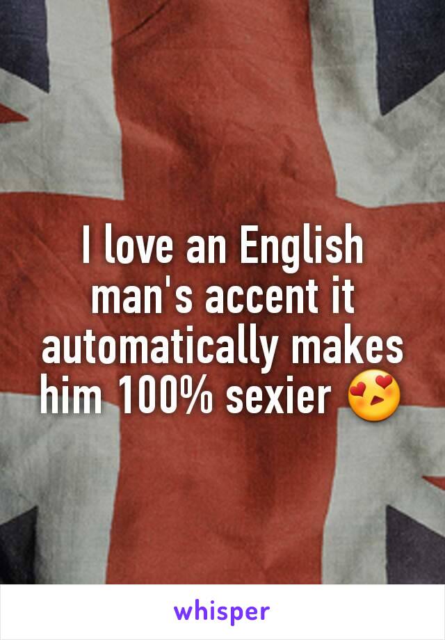 I love an English man's accent it automatically makes him 100% sexier 😍