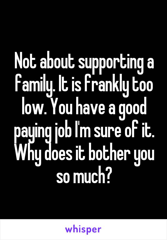 Not about supporting a family. It is frankly too low. You have a good paying job I'm sure of it. Why does it bother you so much?