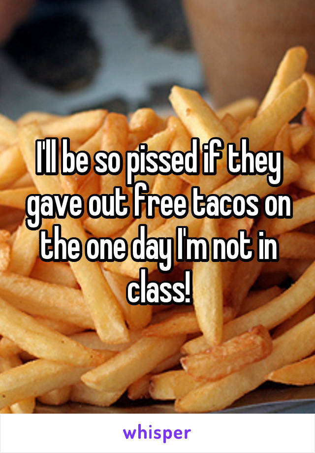 I'll be so pissed if they gave out free tacos on the one day I'm not in class!