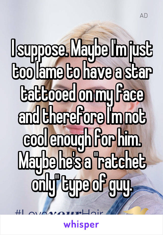 I suppose. Maybe I'm just too lame to have a star tattooed on my face and therefore I'm not cool enough for him. Maybe he's a "ratchet only" type of guy.