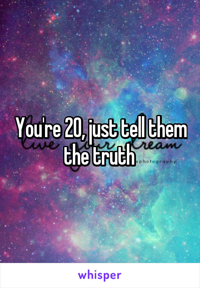 You're 20, just tell them the truth 