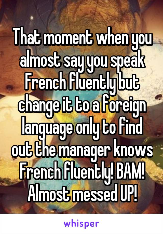 That moment when you almost say you speak French fluently but change it to a foreign language only to find out the manager knows French fluently! BAM! Almost messed UP!