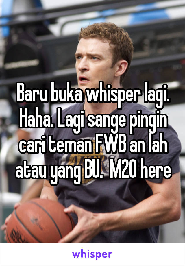 Baru buka whisper lagi. Haha. Lagi sange pingin cari teman FWB an lah atau yang BU.  M20 here