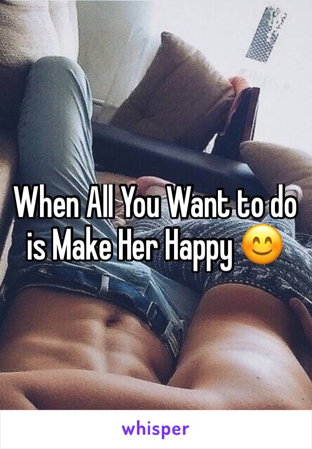 When All You Want to do is Make Her Happy 😊 