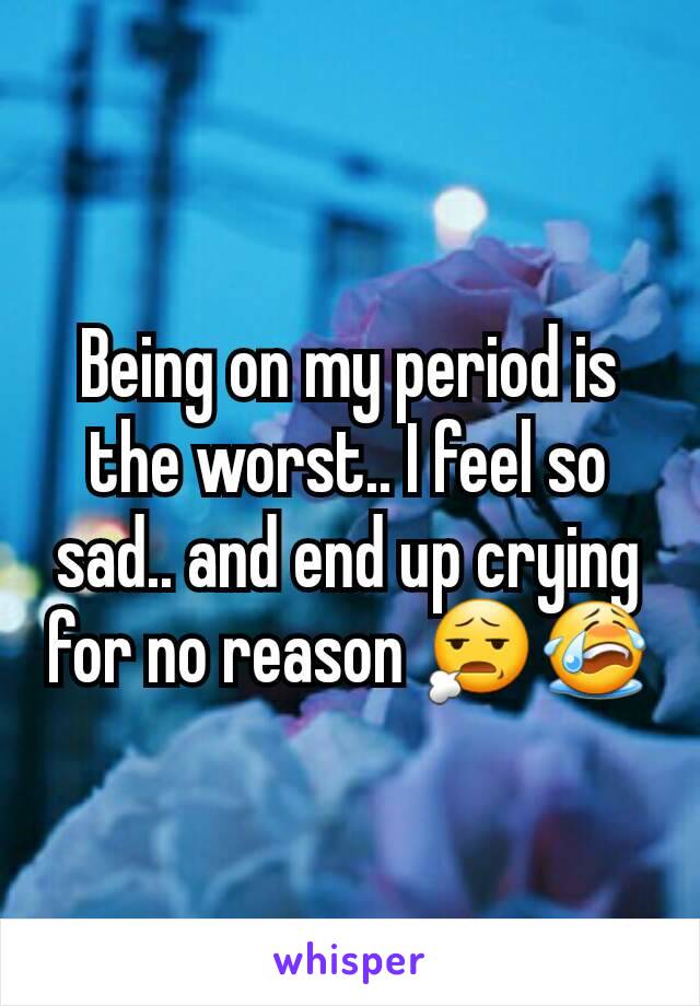 Being on my period is the worst.. I feel so sad.. and end up crying for no reason 😧😭