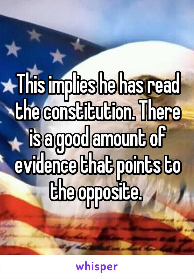 This implies he has read the constitution. There is a good amount of evidence that points to the opposite. 