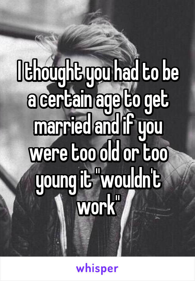 I thought you had to be a certain age to get married and if you were too old or too young it "wouldn't work"