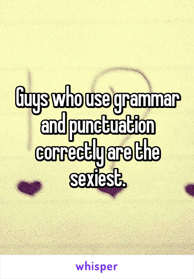 Guys who use grammar and punctuation correctly are the sexiest.