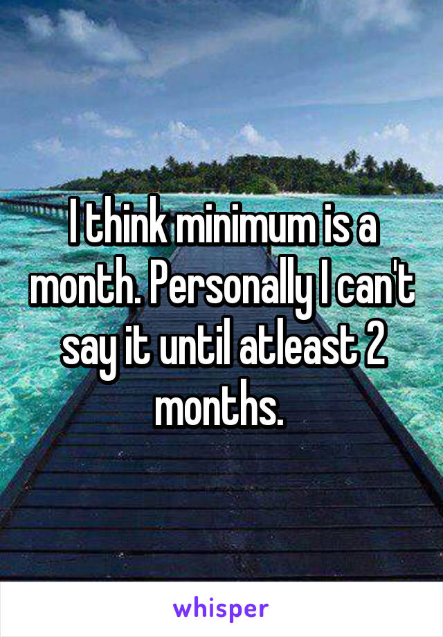 I think minimum is a month. Personally I can't say it until atleast 2 months. 