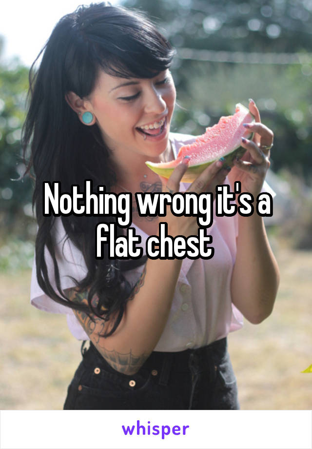 Nothing wrong it's a flat chest 