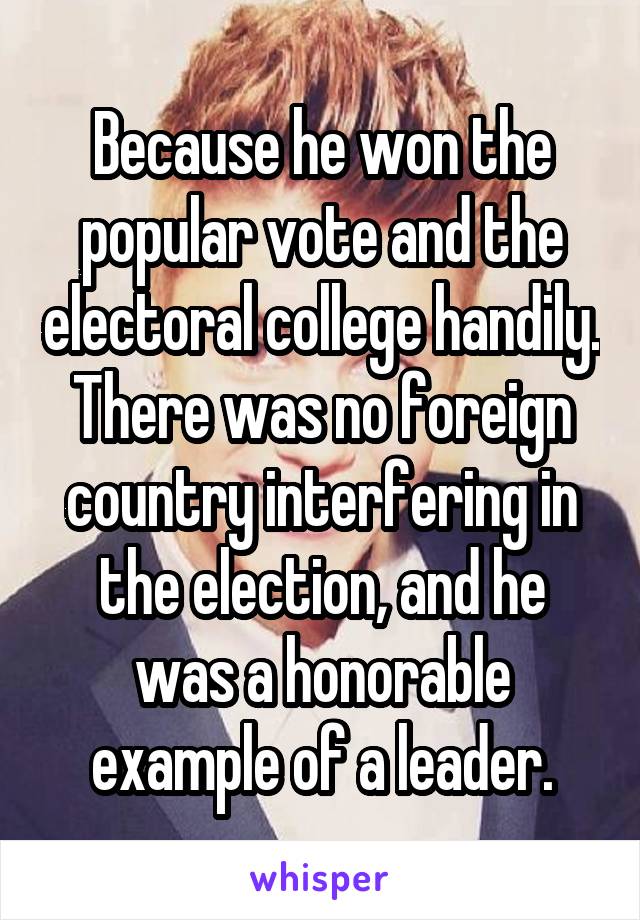 Because he won the popular vote and the electoral college handily.
There was no foreign country interfering in the election, and he was a honorable example of a leader.