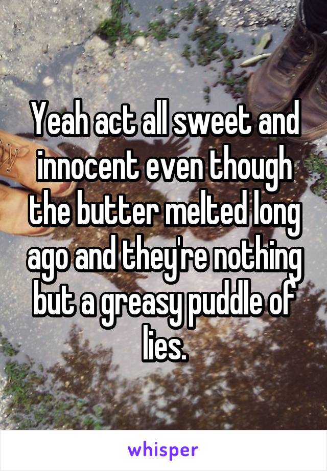 Yeah act all sweet and innocent even though the butter melted long ago and they're nothing but a greasy puddle of lies.