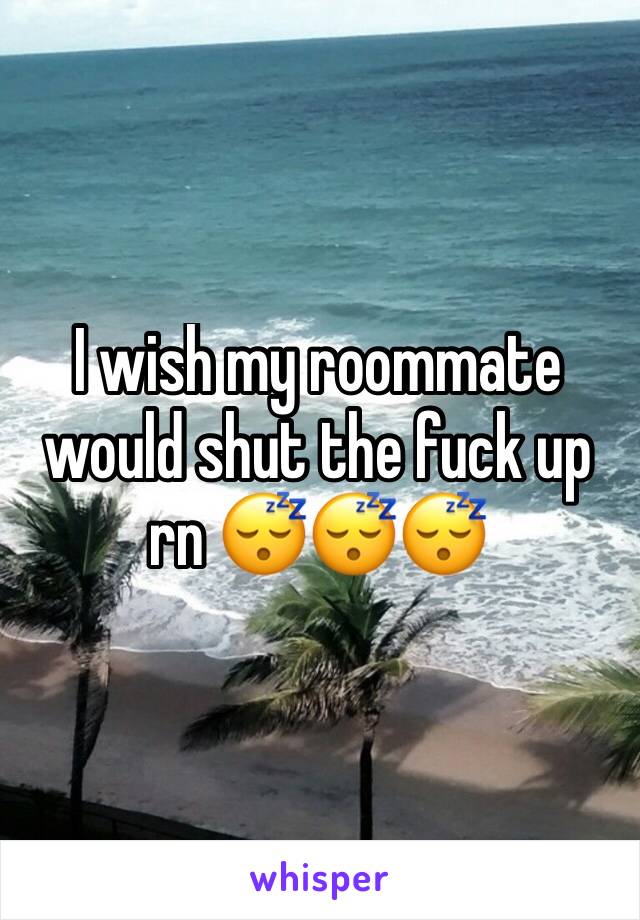 I wish my roommate would shut the fuck up rn 😴😴😴