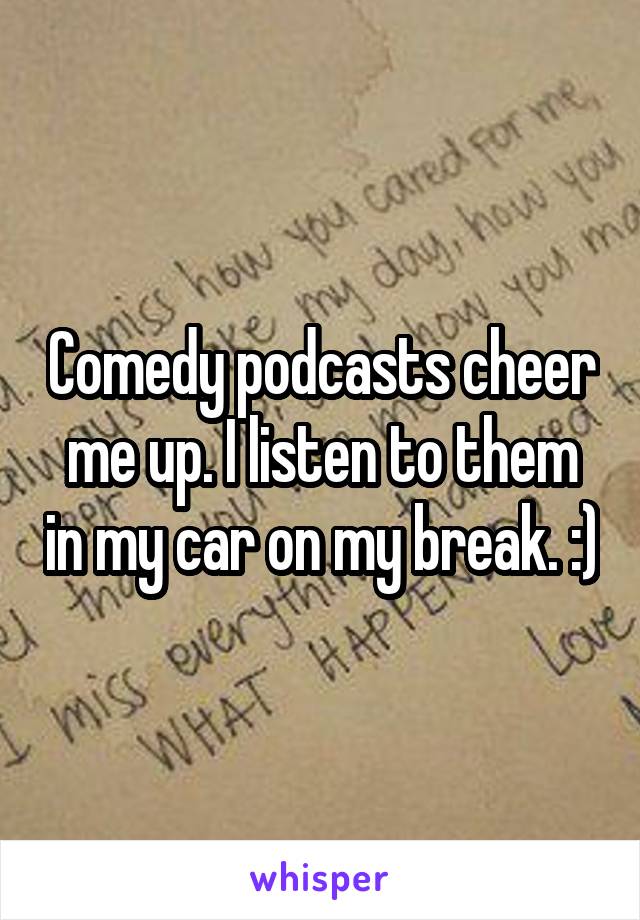 Comedy podcasts cheer me up. I listen to them in my car on my break. :)