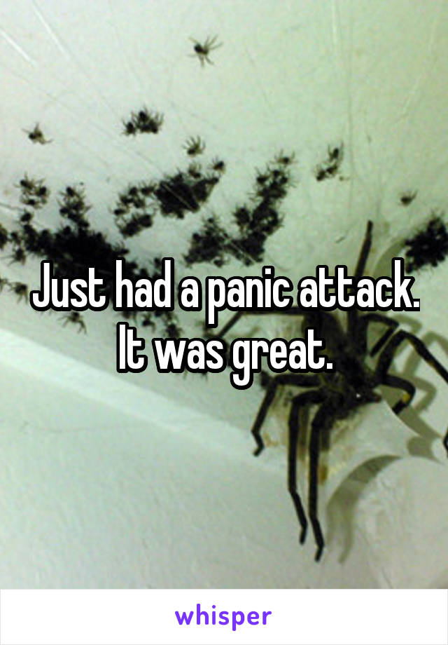 Just had a panic attack.  It was great. 