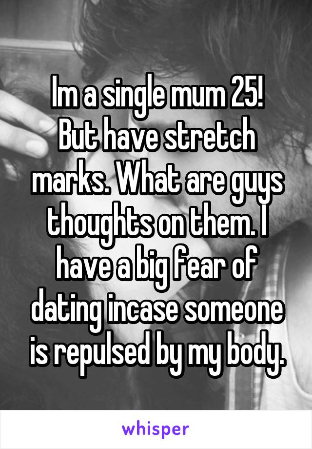 Im a single mum 25!
But have stretch marks. What are guys thoughts on them. I have a big fear of dating incase someone is repulsed by my body.