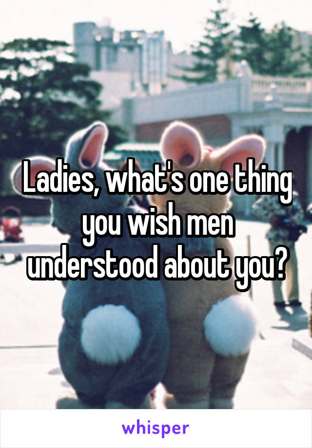 Ladies, what's one thing you wish men understood about you?