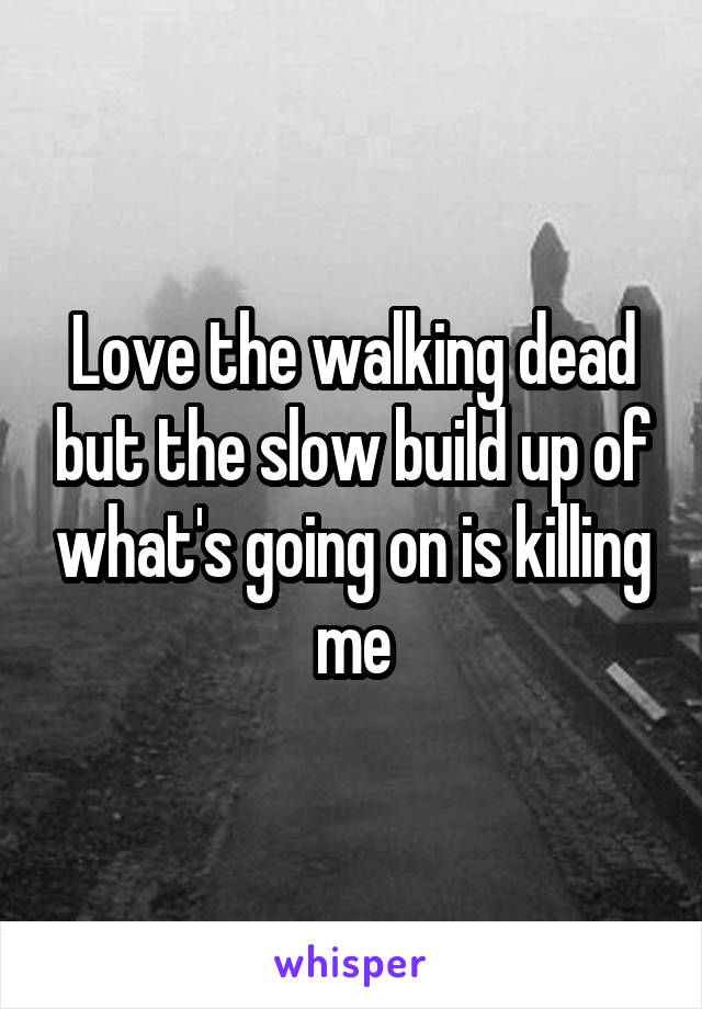 Love the walking dead but the slow build up of what's going on is killing me