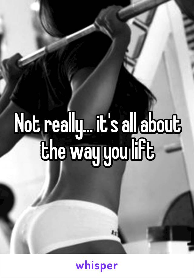 Not really... it's all about the way you lift