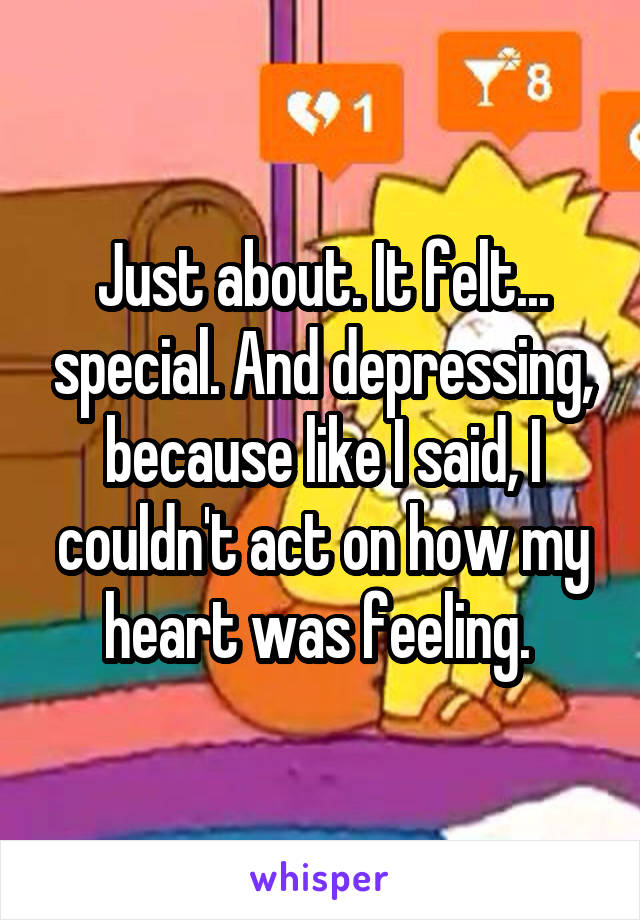 Just about. It felt... special. And depressing, because like I said, I couldn't act on how my heart was feeling. 