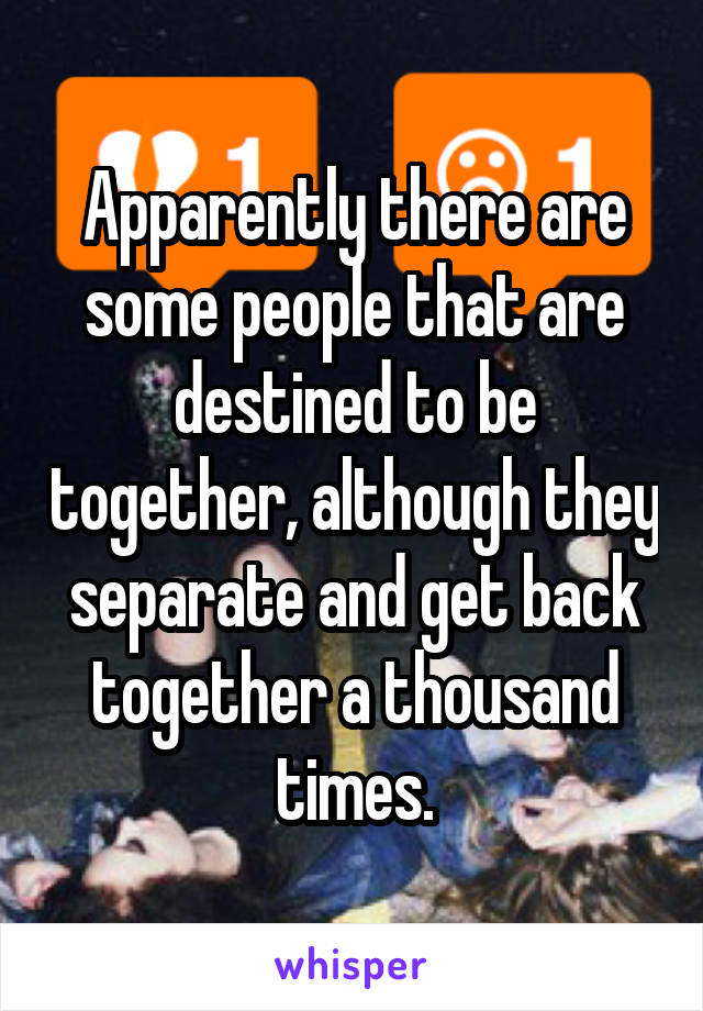 Apparently there are some people that are destined to be together, although they separate and get back together a thousand times.