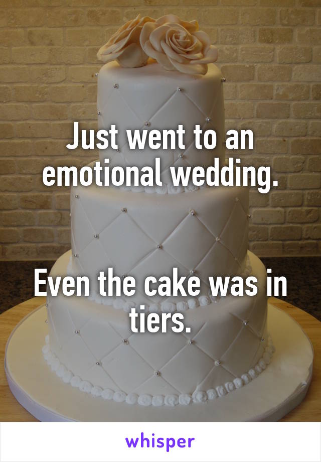 Just went to an emotional wedding.


Even the cake was in tiers.