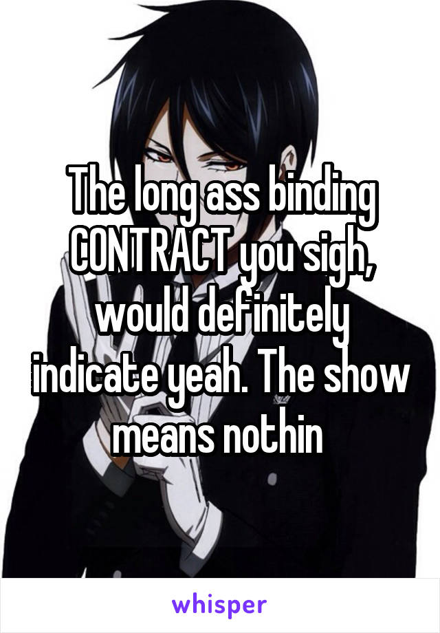 The long ass binding CONTRACT you sigh, would definitely indicate yeah. The show means nothin 