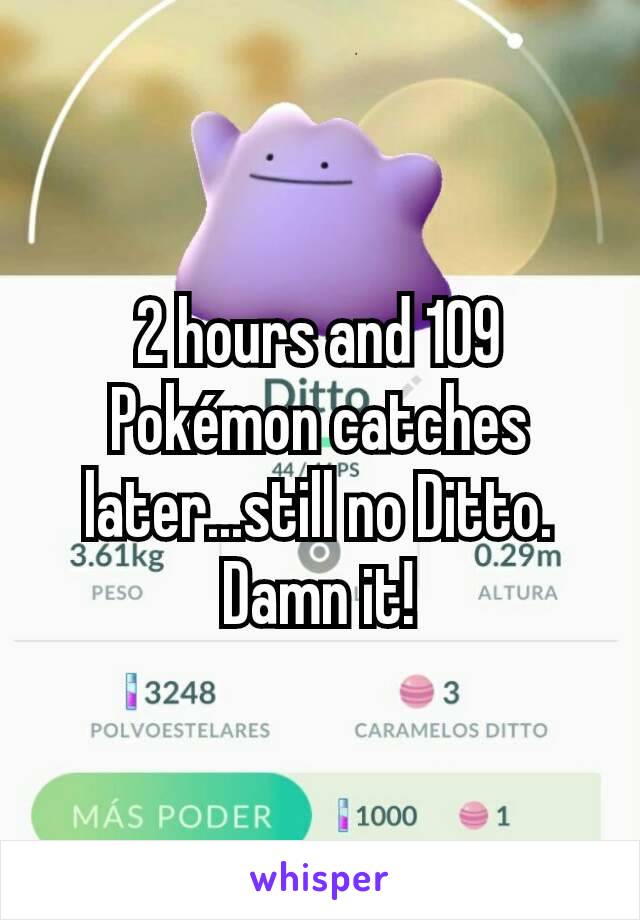 2 hours and 109 Pokémon catches later...still no Ditto. Damn it!