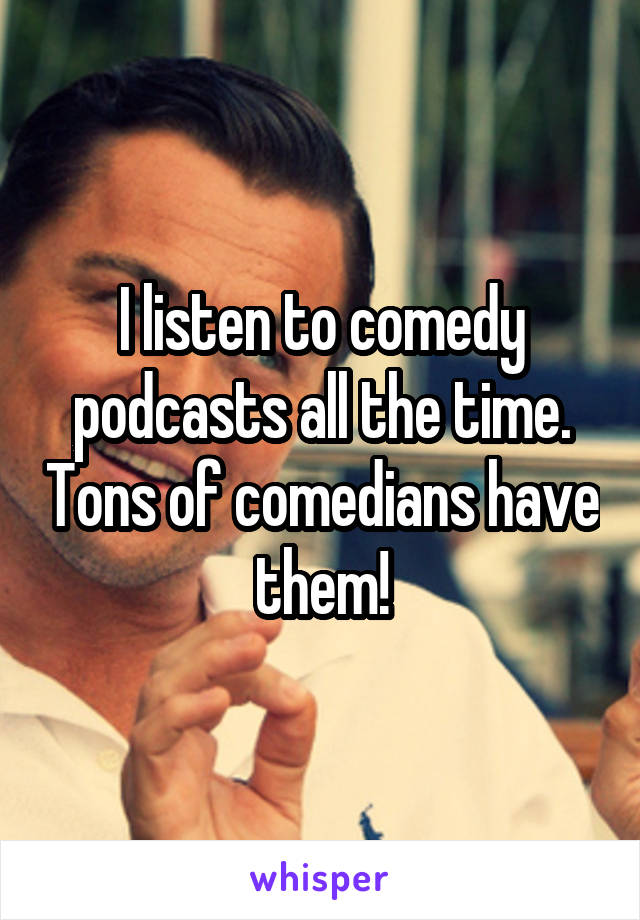 I listen to comedy podcasts all the time. Tons of comedians have them!